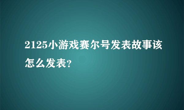 2125小游戏赛尔号发表故事该怎么发表？