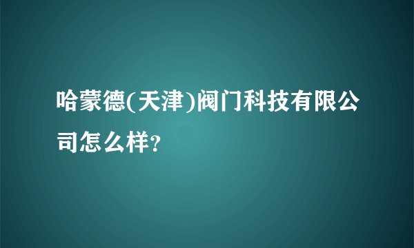 哈蒙德(天津)阀门科技有限公司怎么样？