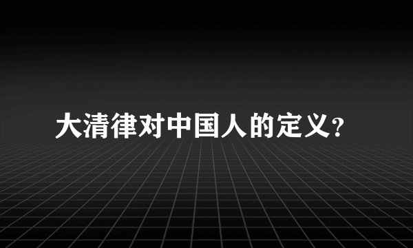 大清律对中国人的定义？