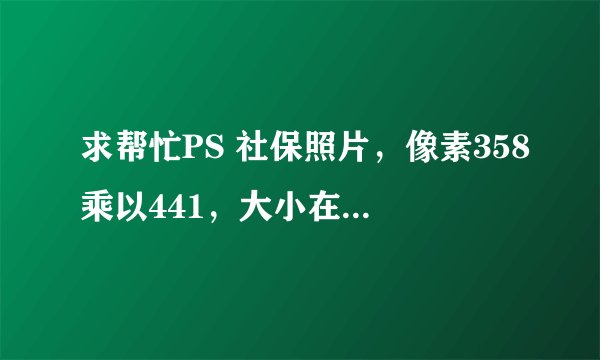 求帮忙PS 社保照片，像素358乘以441，大小在14和28之间，以下是照片要求，谢谢啦 ！急求！