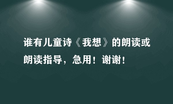 谁有儿童诗《我想》的朗读或朗读指导，急用！谢谢！