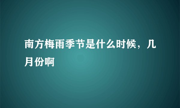 南方梅雨季节是什么时候，几月份啊