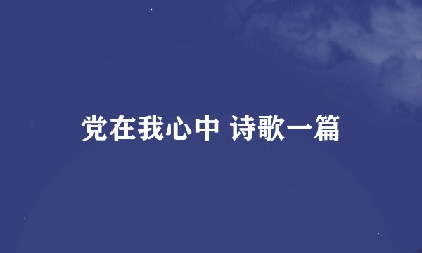 党在我心中 诗歌一篇