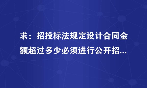 求：招投标法规定设计合同金额超过多少必须进行公开招标或比选？对于部队、政府的项目又是怎样规定的？