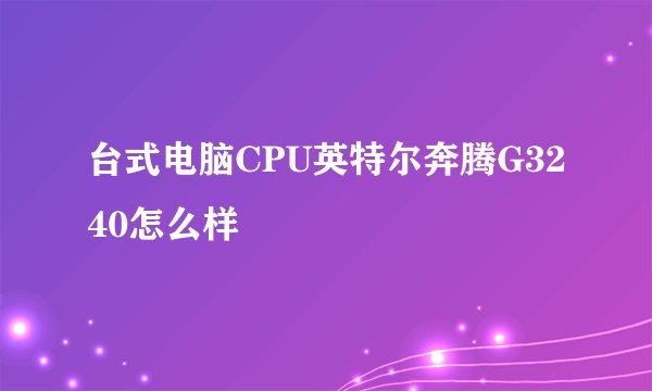 台式电脑CPU英特尔奔腾G3240怎么样