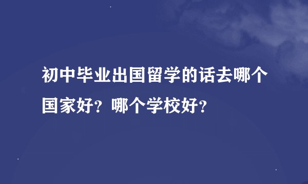 初中毕业出国留学的话去哪个国家好？哪个学校好？