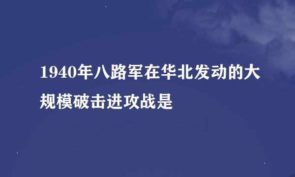 1940年八路军在华北发动的大规模破击进攻战是