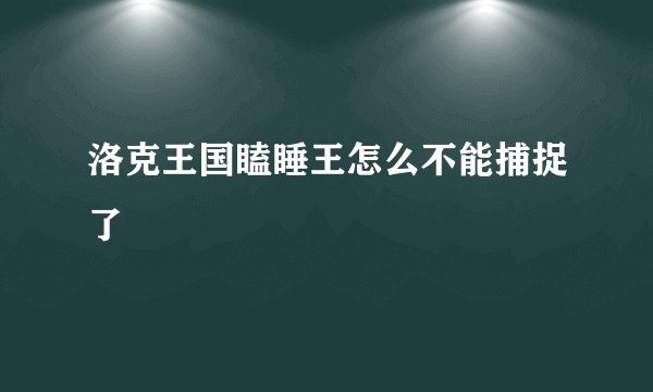 洛克王国瞌睡王怎么不能捕捉了