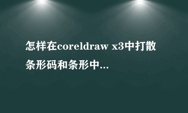 怎样在coreldraw x3中打散条形码和条形中的数字 ?打了无效啊？在cdr12里就有用为什么会这样？
