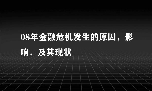 08年金融危机发生的原因，影响，及其现状