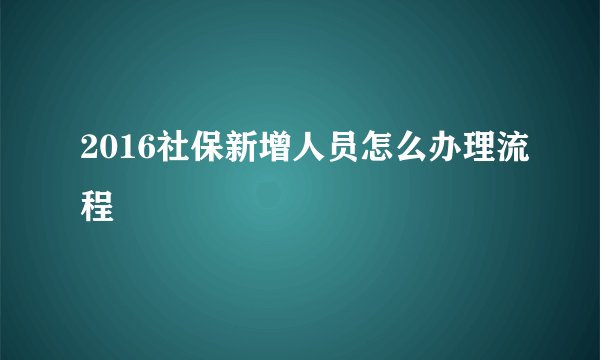 2016社保新增人员怎么办理流程