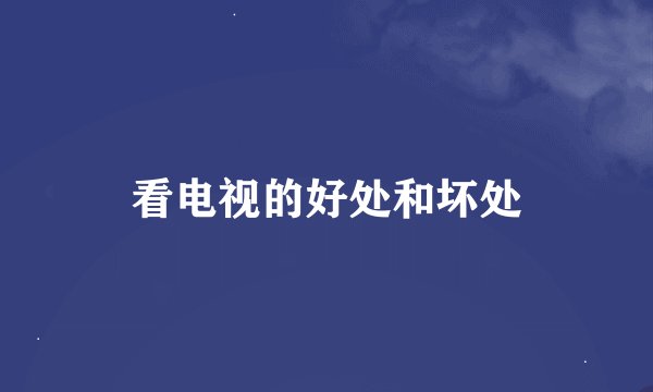 看电视的好处和坏处