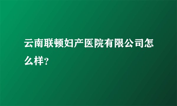 云南联顿妇产医院有限公司怎么样？