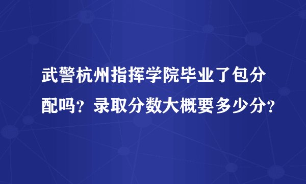 武警杭州指挥学院毕业了包分配吗？录取分数大概要多少分？