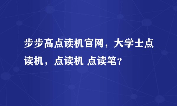 步步高点读机官网，大学士点读机，点读机 点读笔？
