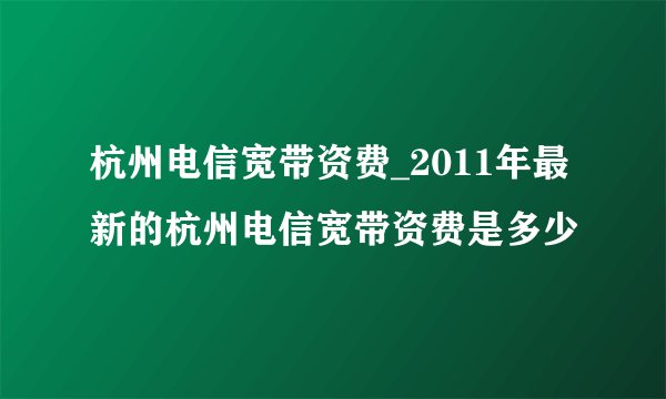 杭州电信宽带资费_2011年最新的杭州电信宽带资费是多少