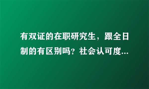 有双证的在职研究生，跟全日制的有区别吗？社会认可度一样吗？