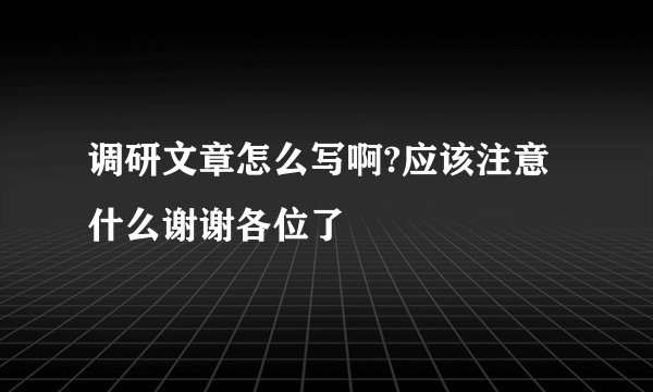 调研文章怎么写啊?应该注意什么谢谢各位了