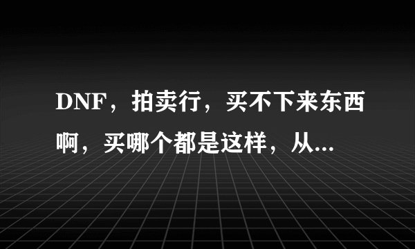 DNF，拍卖行，买不下来东西啊，买哪个都是这样，从昨天开始，就这样，买什么，都买不下来。