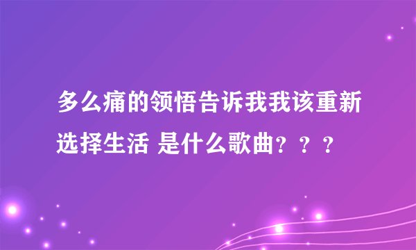 多么痛的领悟告诉我我该重新选择生活 是什么歌曲？？？