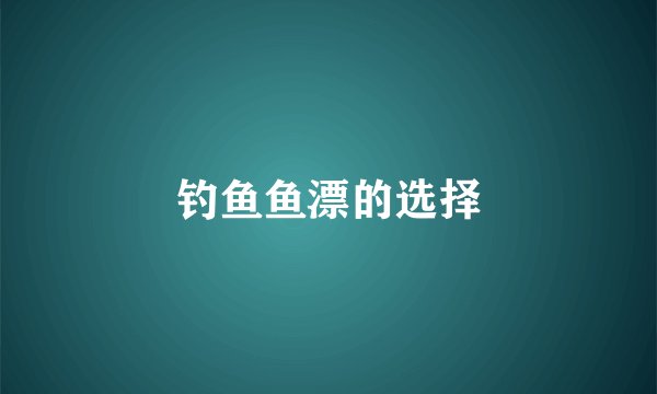 钓鱼鱼漂的选择