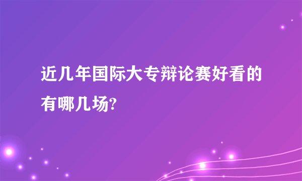 近几年国际大专辩论赛好看的有哪几场?