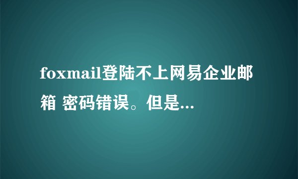foxmail登陆不上网易企业邮箱 密码错误。但是网易企业邮箱网站上能登陆进去