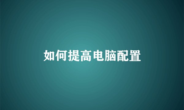 如何提高电脑配置