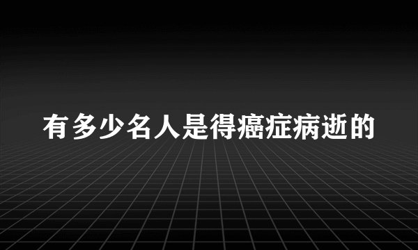 有多少名人是得癌症病逝的