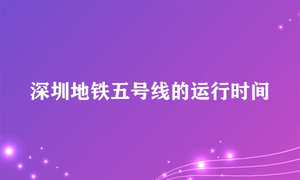 深圳地铁五号线的运行时间