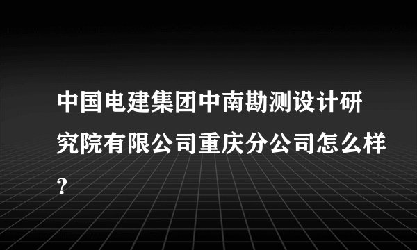 中国电建集团中南勘测设计研究院有限公司重庆分公司怎么样？
