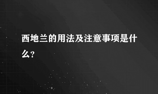 西地兰的用法及注意事项是什么？