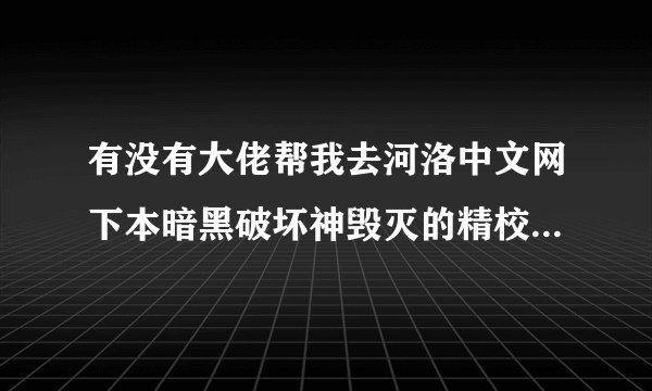 有没有大佬帮我去河洛中文网下本暗黑破坏神毁灭的精校版，有偿
