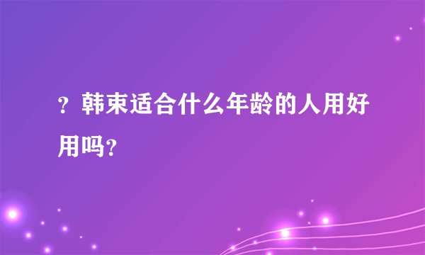 ？韩束适合什么年龄的人用好用吗？