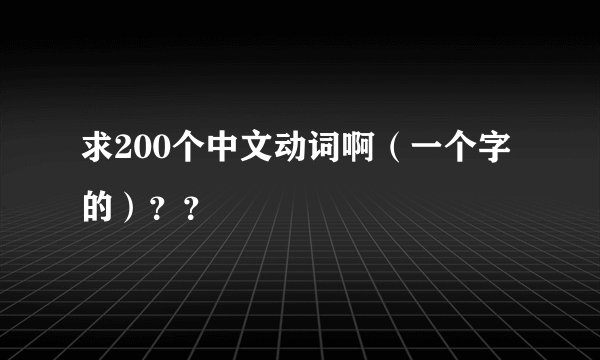 求200个中文动词啊（一个字的）？？