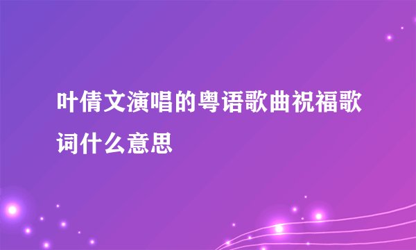 叶倩文演唱的粤语歌曲祝福歌词什么意思