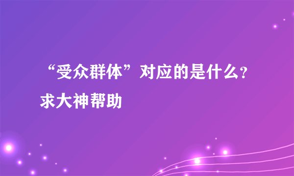 “受众群体”对应的是什么？求大神帮助