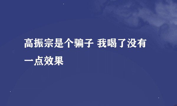 高振宗是个骗子 我喝了没有一点效果