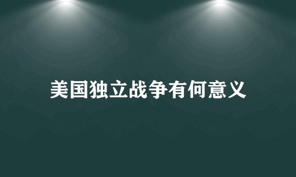 美国独立战争有何意义