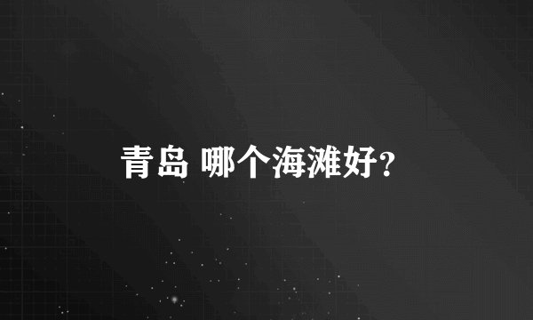 青岛 哪个海滩好？