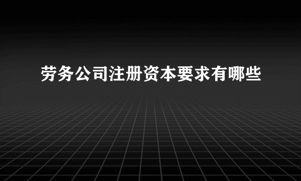 劳务公司注册资本要求有哪些