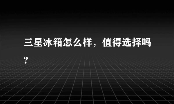 三星冰箱怎么样，值得选择吗？