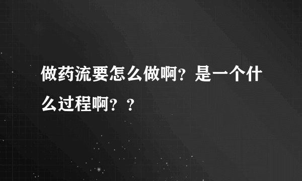 做药流要怎么做啊？是一个什么过程啊？？