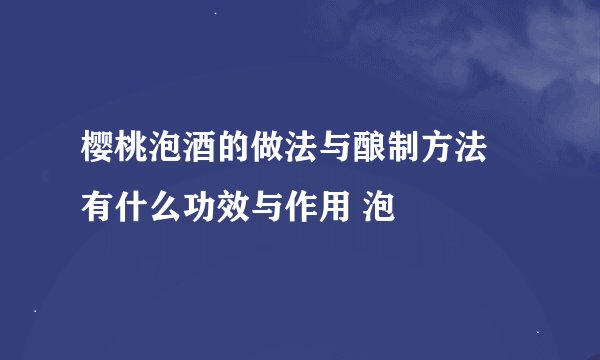 樱桃泡酒的做法与酿制方法 有什么功效与作用 泡