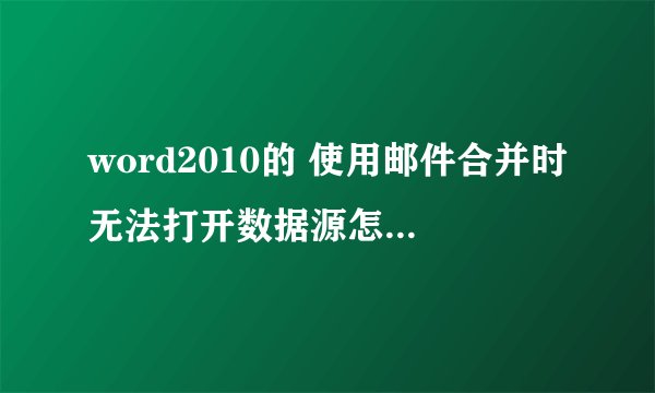 word2010的 使用邮件合并时无法打开数据源怎么解决？求助！！