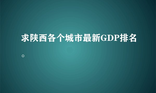 求陕西各个城市最新GDP排名。