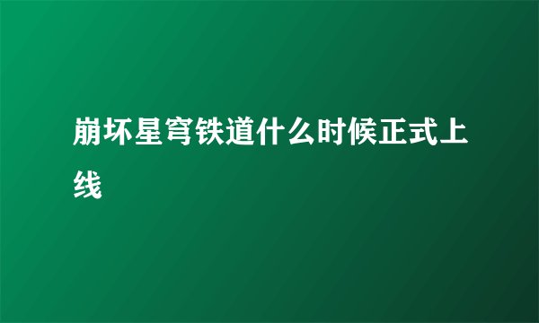 崩坏星穹铁道什么时候正式上线