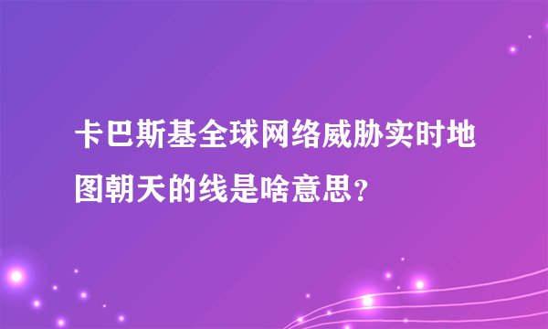 卡巴斯基全球网络威胁实时地图朝天的线是啥意思？