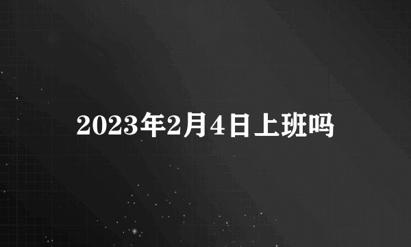 2023年2月4日上班吗