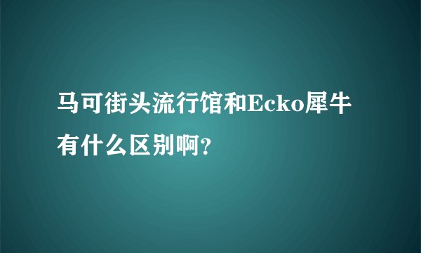 马可街头流行馆和Ecko犀牛有什么区别啊？